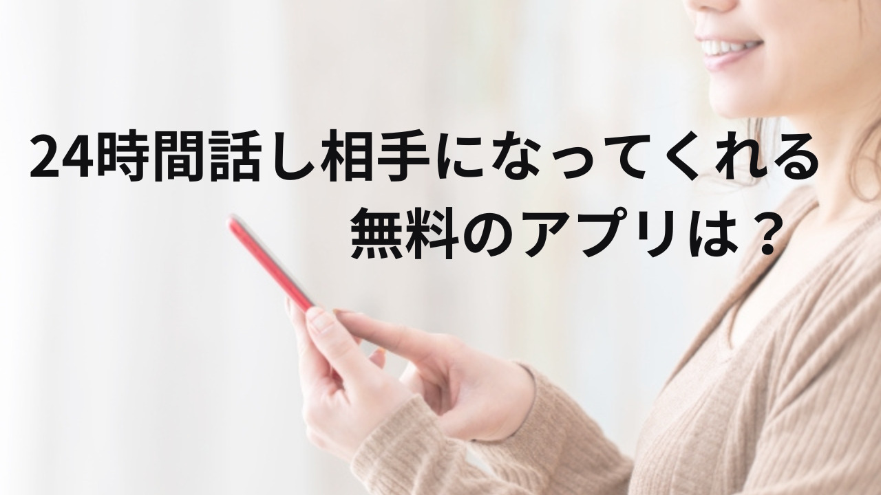 24時間話し相手になってくれる無料のアプリは？SNSは逆効果？