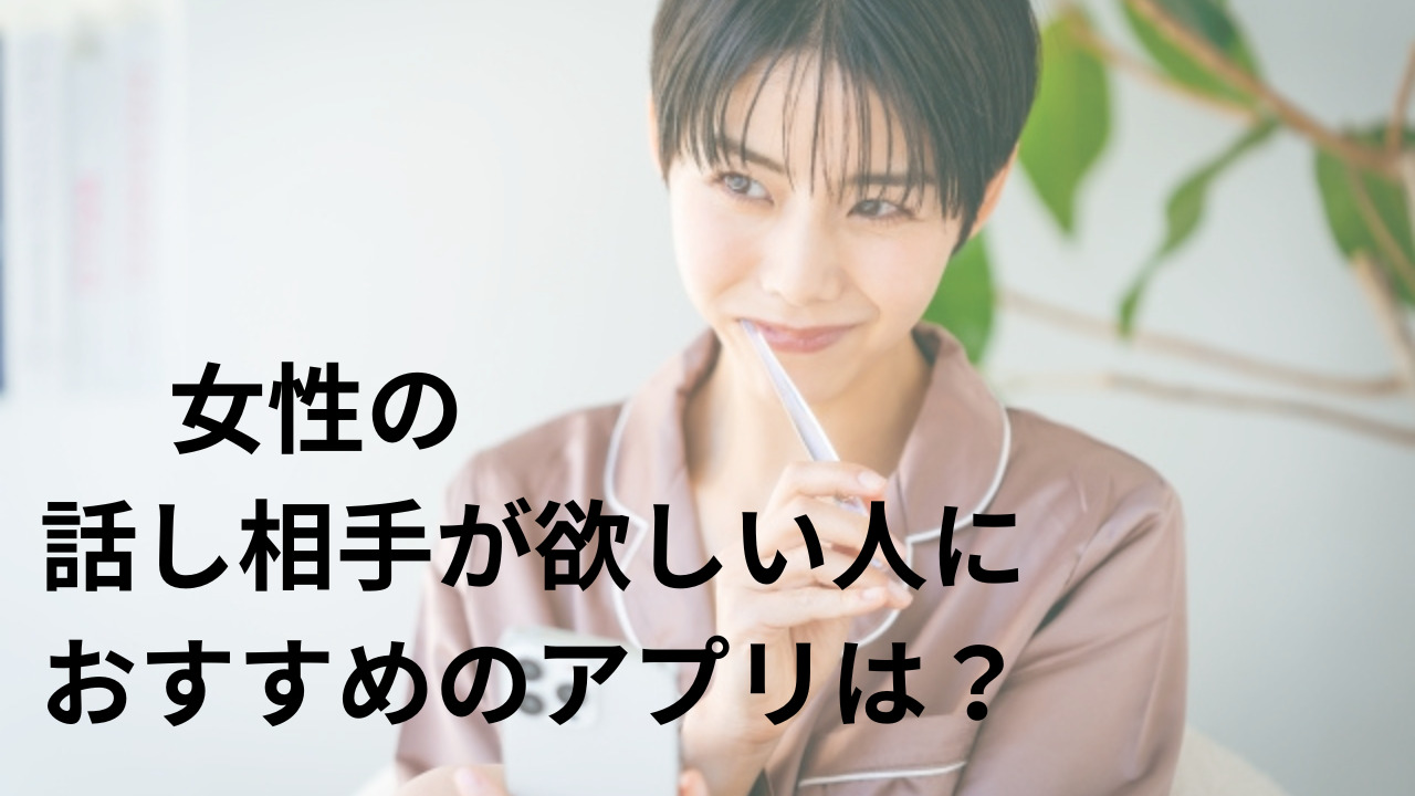 女性の話し相手が欲しい人におすすめのアプリは？雑談や相談ができる